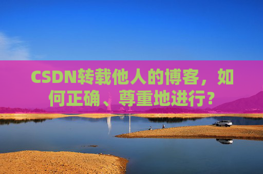 CSDN转载他人的博客，如何正确、尊重地进行？