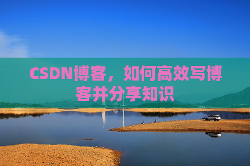 CSDN博客，如何高效写博客并分享知识